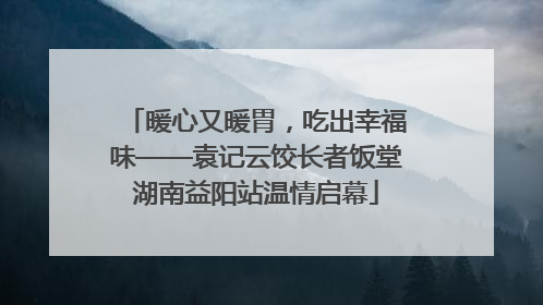 暖心又暖胃，吃出幸福味——袁记云饺长者饭堂湖南益阳站温情启幕