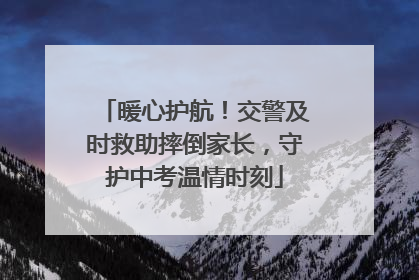 暖心护航！交警及时救助摔倒家长，守护中考温情时刻