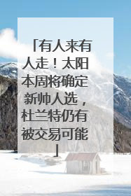 有人来有人走！太阳本周将确定新帅人选，杜兰特仍有被交易可能