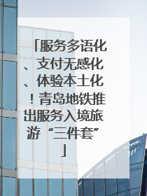 服务多语化、支付无感化、体验本土化！青岛地铁推出服务入境旅游“三件套”