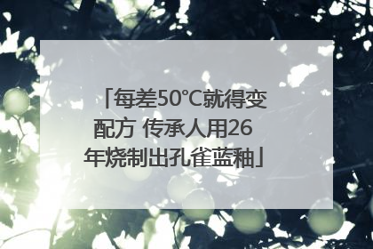 每差50℃就得变配方 传承人用26年烧制出孔雀蓝釉