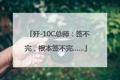 歼-10C总师：签不完，根本签不完……