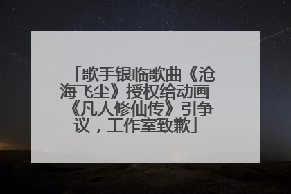 歌手银临歌曲《沧海飞尘》授权给动画《凡人修仙传》引争议，工作室致歉