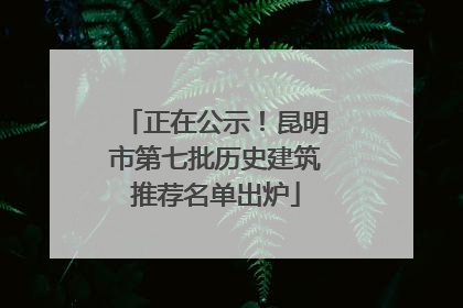 正在公示！昆明市第七批历史建筑推荐名单出炉