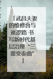 武昌夫妻的维修台与巡逻路 书写新时代基层治理“三重变奏曲”
