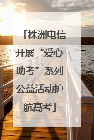株洲电信开展“爱心助考”系列公益活动护航高考