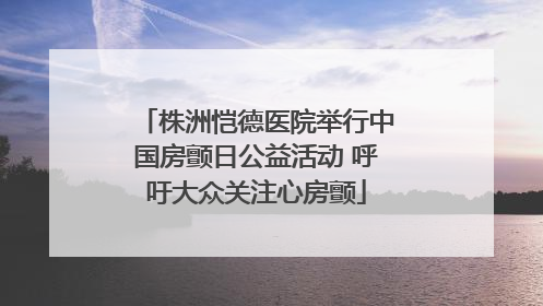 株洲恺德医院举行中国房颤日公益活动 呼吁大众关注心房颤