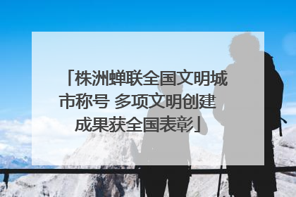 株洲蝉联全国文明城市称号 多项文明创建成果获全国表彰
