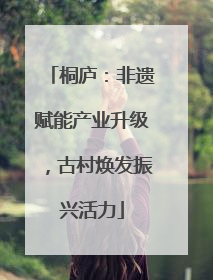 桐庐：非遗赋能产业升级，古村焕发振兴活力
