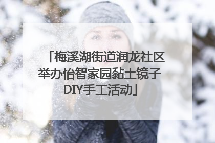 梅溪湖街道润龙社区举办怡智家园黏土镜子DIY手工活动