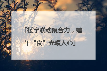 楼宇联动聚合力，端午“食”光暖人心