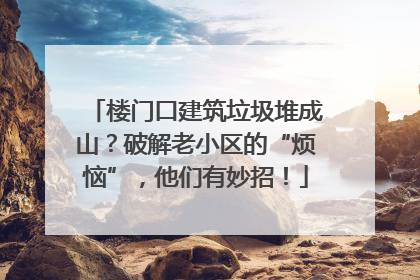 楼门口建筑垃圾堆成山？破解老小区的“烦恼”，他们有妙招！