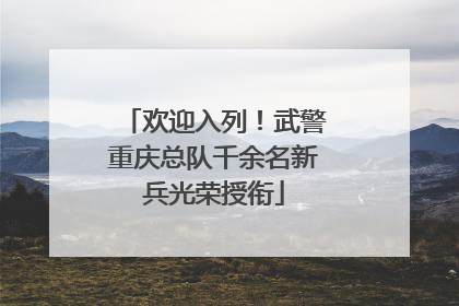 欢迎入列！武警重庆总队千余名新兵光荣授衔