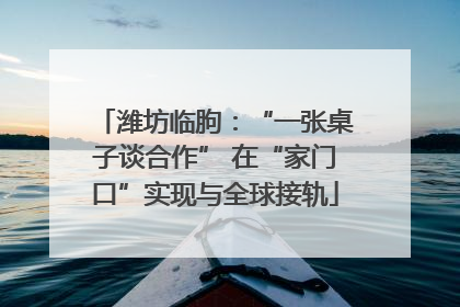 潍坊临朐：“一张桌子谈合作” 在“家门口”实现与全球接轨