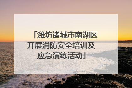 潍坊诸城市南湖区开展消防安全培训及应急演练活动
