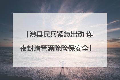 澧县民兵紧急出动 连夜封堵管涌除险保安全