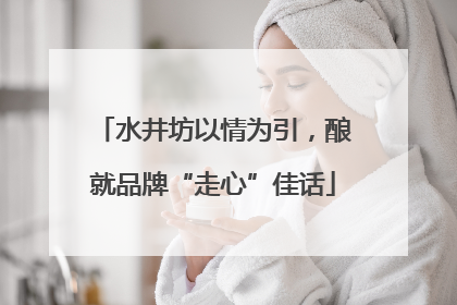 水井坊以情为引，酿就品牌“走心”佳话