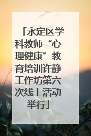 永定区学科教师“心理健康”教育培训许静工作坊第六次线上活动举行