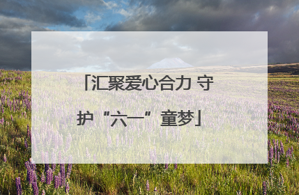 汇聚爱心合力 守护“六一”童梦