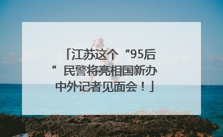 江苏这个“95后”民警将亮相国新办中外记者见面会！