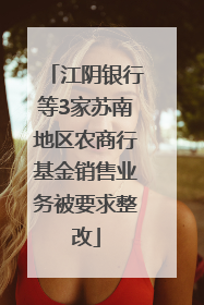 江阴银行等3家苏南地区农商行基金销售业务被要求整改