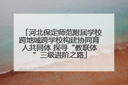 河北保定师范附属学校跨地域跨学校构建协同育人共同体 探寻“教联体”三级进阶之路