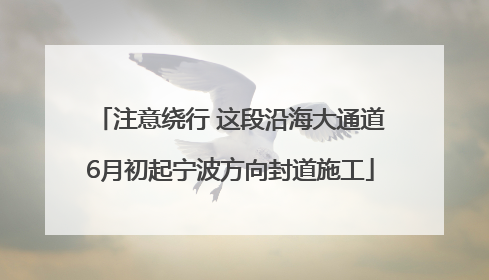 注意绕行 这段沿海大通道6月初起宁波方向封道施工
