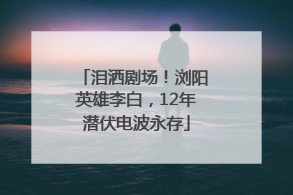 泪洒剧场！浏阳英雄李白，12年潜伏电波永存