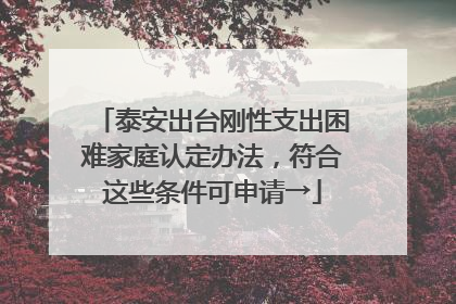 泰安出台刚性支出困难家庭认定办法，符合这些条件可申请→