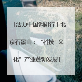 活力中国调研行丨北京石景山：“科技+文化”产业蓬勃发展
