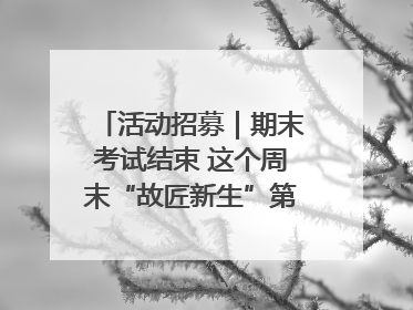 活动招募｜期末考试结束 这个周末“故匠新生”第二弹等着同学们来体验！
