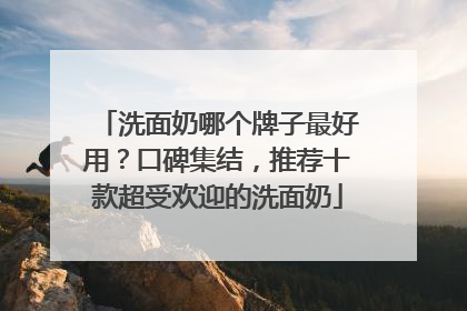 洗面奶哪个牌子最好用？口碑集结，推荐十款超受欢迎的洗面奶