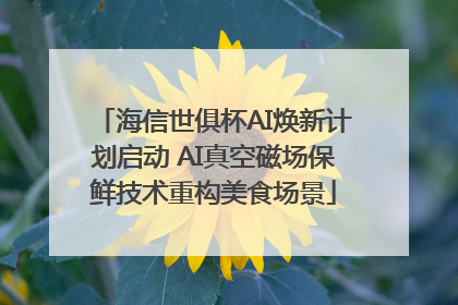 海信世俱杯AI焕新计划启动 AI真空磁场保鲜技术重构美食场景
