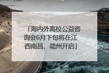 海内外高校公益咨询会6月下旬将在江西南昌、赣州开启