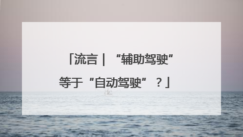 流言｜“辅助驾驶”等于“自动驾驶”？