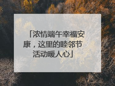 浓情端午幸福安康，这里的睦邻节活动暖人心