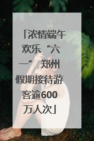 浓情端午 欢乐“六一” 郑州假期接待游客逾600万人次