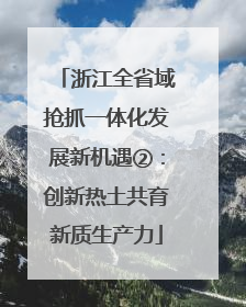 浙江全省域抢抓一体化发展新机遇②：创新热土共育新质生产力