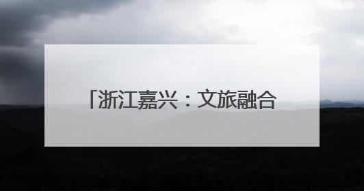 浙江嘉兴：文旅融合促进城乡融合发展