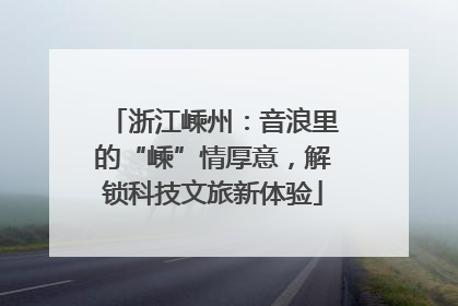 浙江嵊州：音浪里的“嵊”情厚意，解锁科技文旅新体验