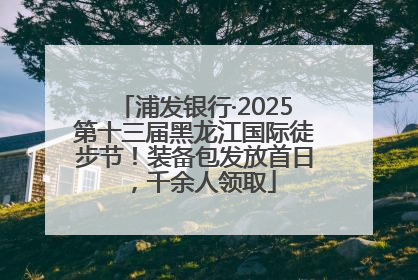 浦发银行·2025第十三届黑龙江国际徒步节！装备包发放首日，千余人领取