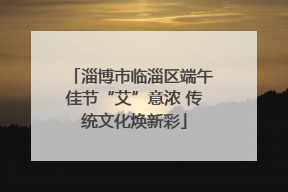 淄博市临淄区端午佳节“艾”意浓 传统文化焕新彩