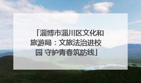 淄博市淄川区文化和旅游局：文旅法治进校园 守护青春筑防线