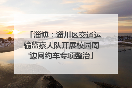 淄博：淄川区交通运输监察大队开展校园周边网约车专项整治