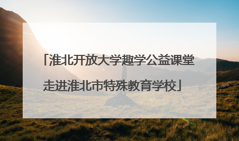 淮北开放大学趣学公益课堂走进淮北市特殊教育学校