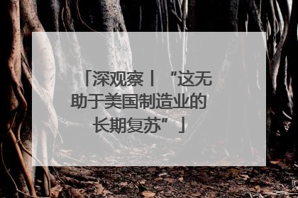 深观察丨“这无助于美国制造业的长期复苏”