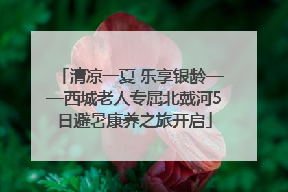 清凉一夏 乐享银龄——西城老人专属北戴河5日避暑康养之旅开启