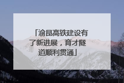 渝昆高铁建设有了新进展，育才隧道顺利贯通