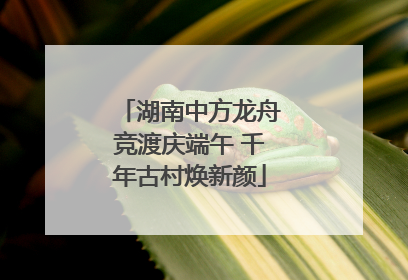 湖南中方龙舟竞渡庆端午 千年古村焕新颜
