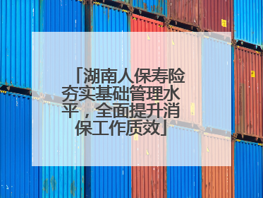 湖南人保寿险夯实基础管理水平，全面提升消保工作质效
